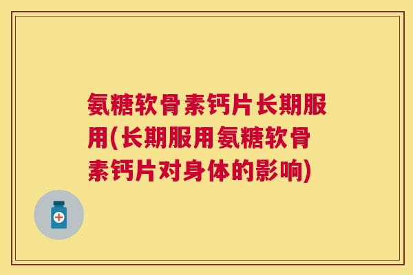 氨糖软骨素钙片长期服用(长期服用氨糖软骨素钙片对身体的影响) 氨糖软骨素钙片长期服用(长期服用氨糖软骨素钙片对身体的影响)