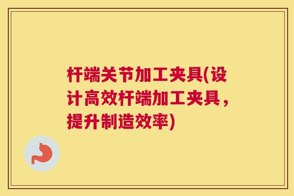 杆端关节加工夹具(设计高效杆端加工夹具,提升制造效率)