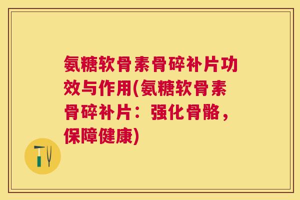 氨糖软骨素骨碎补片功效与作用(氨糖软骨素骨碎补片:强化骨骼,保障健康) 氨糖软骨素骨碎补片功效与作用(氨糖软骨素骨碎补片:强化骨骼,保障健康)