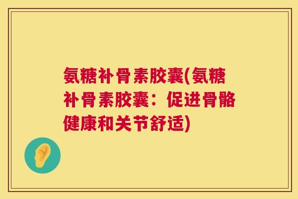 氨糖补骨素胶囊(氨糖补骨素胶囊:促进骨骼健康和关节舒适)