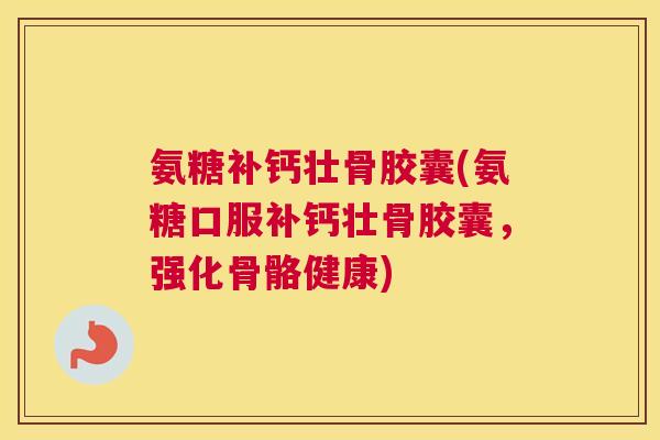 氨糖补钙壮骨胶囊(氨糖口服补钙壮骨胶囊,强化骨骼健康)