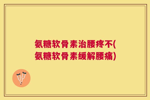 氨糖软骨素治腰疼不(氨糖软骨素缓解腰痛)