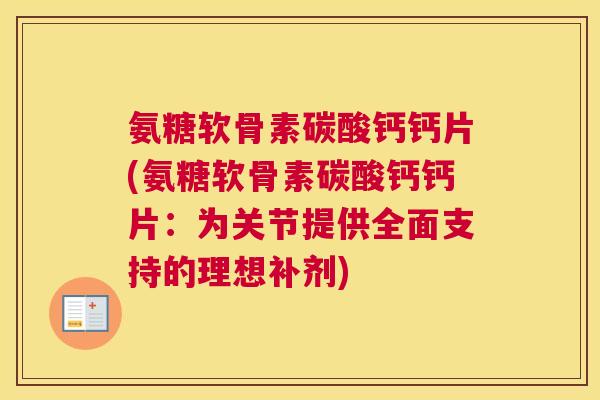 氨糖软骨素碳酸钙钙片(氨糖软骨素碳酸钙钙片:为关节提供全面支持的理想补剂)