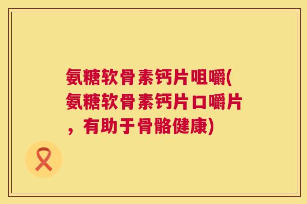 氨糖软骨素钙片咀嚼(氨糖软骨素钙片口嚼片,有助于骨骼健康) 氨糖软骨素钙片咀嚼(氨糖软骨素钙片口嚼片,有助于骨骼健康)