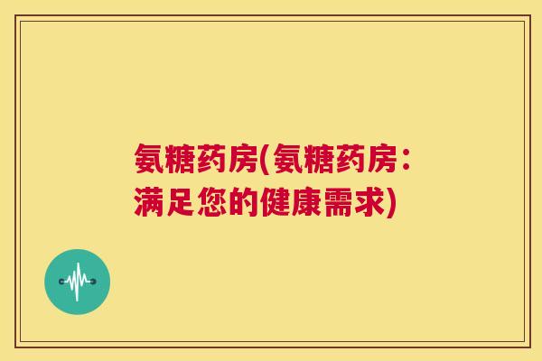 氨糖药房(氨糖药房:满足您的健康需求)