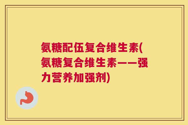 氨糖配伍复合维生素(氨糖复合维生素——强力营养加强剂)