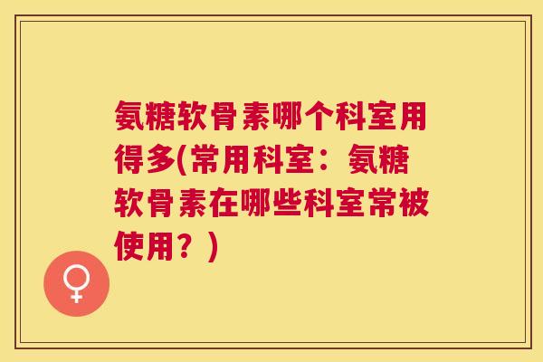 氨糖软骨素哪个科室用得多(常用科室：氨糖软骨素在哪些科室常被使用？)