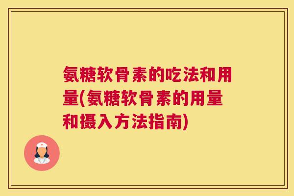 氨糖软骨素的吃法和用量(氨糖软骨素的用量和摄入方法指南) 氨糖软骨素的吃法和用量(氨糖软骨素的用量和摄入方法指南)