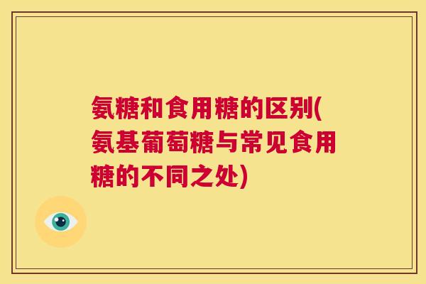 氨糖和食用糖的区别(氨基葡萄糖与常见食用糖的不同之处)
