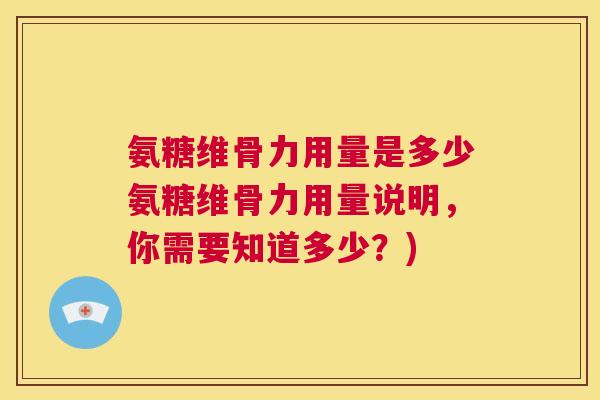 氨糖维骨力用量是多少氨糖维骨力用量说明,你需要知道多少?)