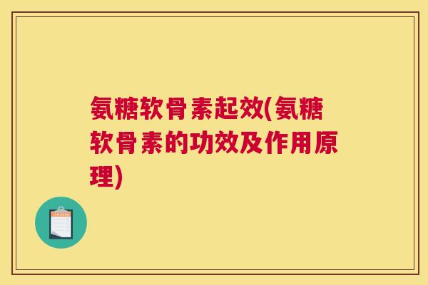 氨糖软骨素起效(氨糖软骨素的功效及作用原理)