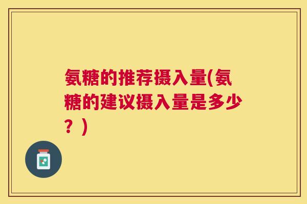氨糖的推荐摄入量(氨糖的建议摄入量是多少?)