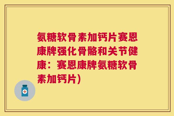 氨糖软骨素加钙片赛恩康牌强化骨骼和关节健康:赛恩康牌氨糖软骨素加钙片)