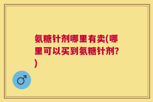 氨糖针剂哪里有卖(哪里可以买到氨糖针剂?)