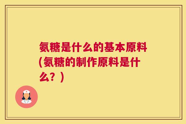 氨糖是什么的基本原料(氨糖的制作原料是什么?)