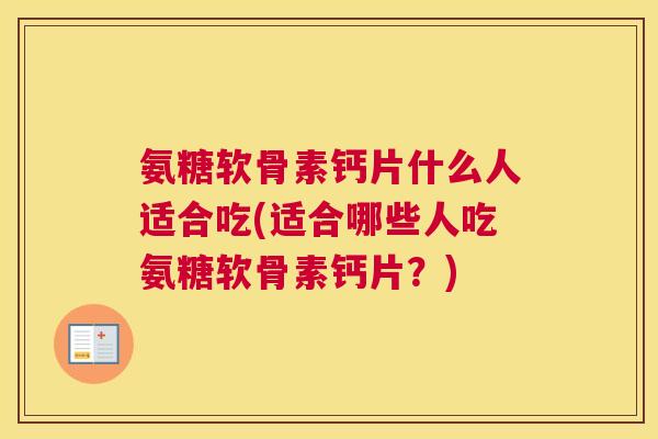 氨糖软骨素钙片什么人适合吃(适合哪些人吃氨糖软骨素钙片?)