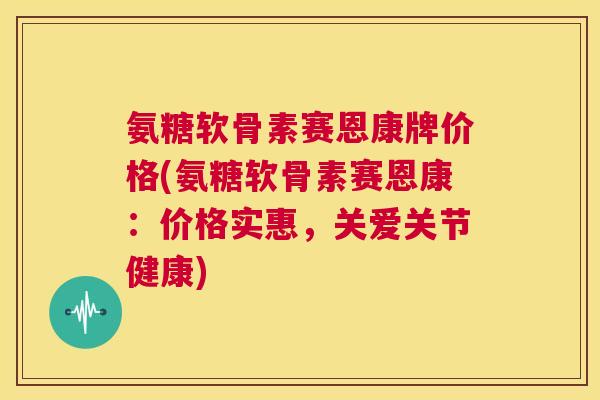氨糖软骨素赛恩康牌价格(氨糖软骨素赛恩康:价格实惠,关爱关节健康) 氨糖软骨素赛恩康牌价格(氨糖软骨素赛恩康:价格实惠,关爱关节健康)