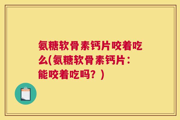氨糖软骨素钙片咬着吃么(氨糖软骨素钙片:能咬着吃吗?) 氨糖软骨素钙片咬着吃么(氨糖软骨素钙片:能咬着吃吗?)