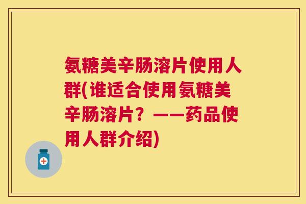氨糖美辛肠溶片使用人群(谁适合使用氨糖美辛肠溶片?——药品使用人群介绍) 氨糖美辛肠溶片使用人群(谁适合使用氨糖美辛肠溶片?——药品使用人群介绍)