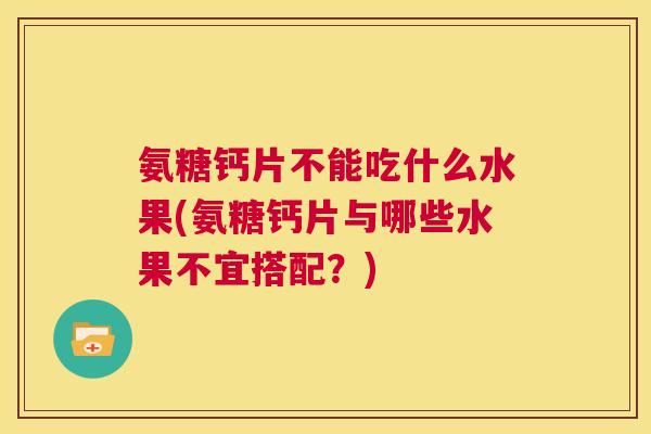 氨糖钙片不能吃什么水果(氨糖钙片与哪些水果不宜搭配?) 氨糖钙片不能吃什么水果(氨糖钙片与哪些水果不宜搭配?)