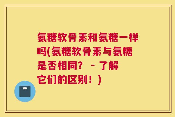 氨糖软骨素和氨糖一样吗(氨糖软骨素与氨糖是否相同? - 了解它们的区别!)
