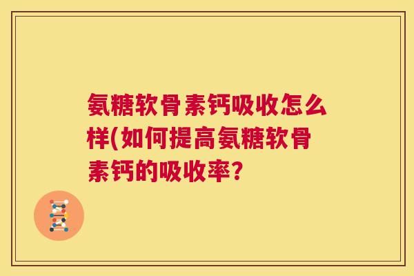 氨糖软骨素钙吸收怎么样(如何提高氨糖软骨素钙的吸收率? 氨糖软骨素钙吸收怎么样(如何提高氨糖软骨素钙的吸收率?