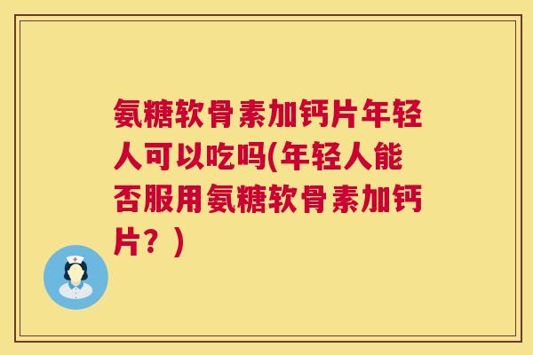 氨糖软骨素加钙片年轻人可以吃吗(年轻人能否服用氨糖软骨素加钙片?)