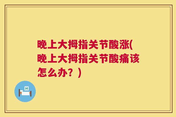 晚上大拇指关节酸涨(晚上大拇指关节酸痛该怎么办?)