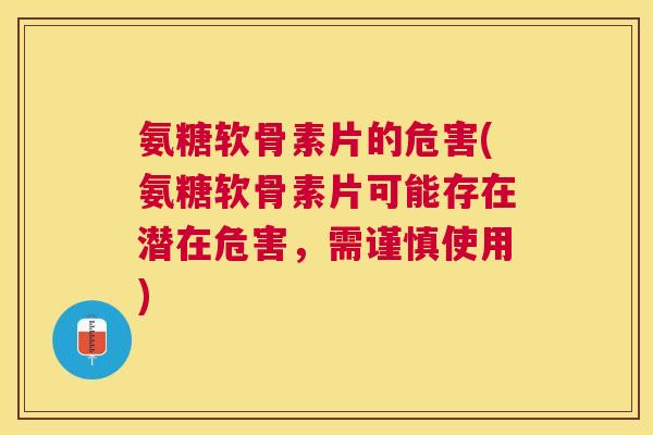 氨糖软骨素片的危害(氨糖软骨素片可能存在潜在危害,需谨慎使用)