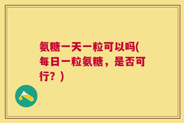 氨糖一天一粒可以吗(每日一粒氨糖，是否可行？)