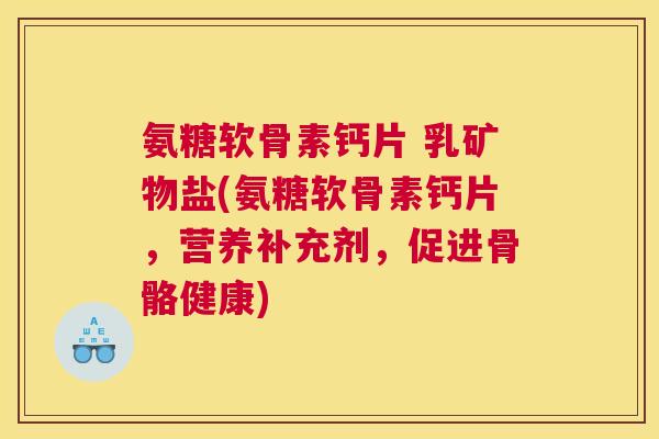 氨糖软骨素钙片 乳矿物盐(氨糖软骨素钙片,营养补充剂,促进骨骼健康)