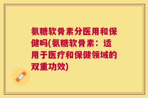 氨糖软骨素分医用和保健吗(氨糖软骨素：适用于医疗和保健领域的双重功效)