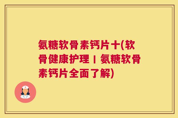 氨糖软骨素钙片十(软骨健康护理丨氨糖软骨素钙片全面了解)