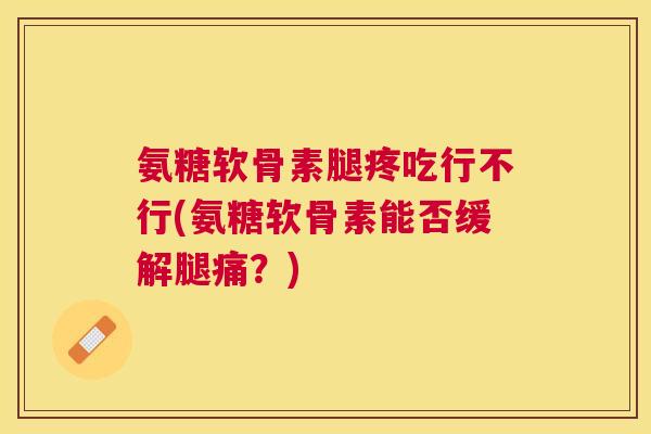 氨糖软骨素腿疼吃行不行(氨糖软骨素能否缓解腿痛?) 氨糖软骨素腿疼吃行不行(氨糖软骨素能否缓解腿痛?)