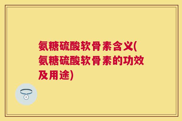氨糖硫酸软骨素含义(氨糖硫酸软骨素的功效及用途) 氨糖硫酸软骨素含义(氨糖硫酸软骨素的功效及用途)