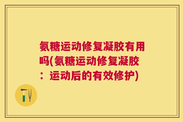 氨糖运动修复凝胶有用吗(氨糖运动修复凝胶:运动后的有效修护)