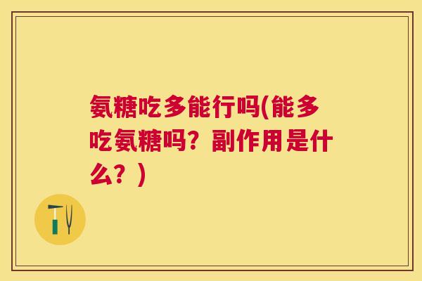 氨糖吃多能行吗(能多吃氨糖吗？副作用是什么？)