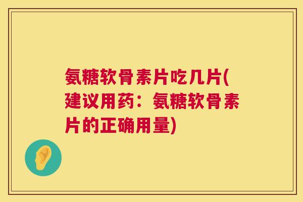 氨糖软骨素片吃几片(建议用药:氨糖软骨素片的正确用量) 氨糖软骨素片吃几片(建议用药:氨糖软骨素片的正确用量)