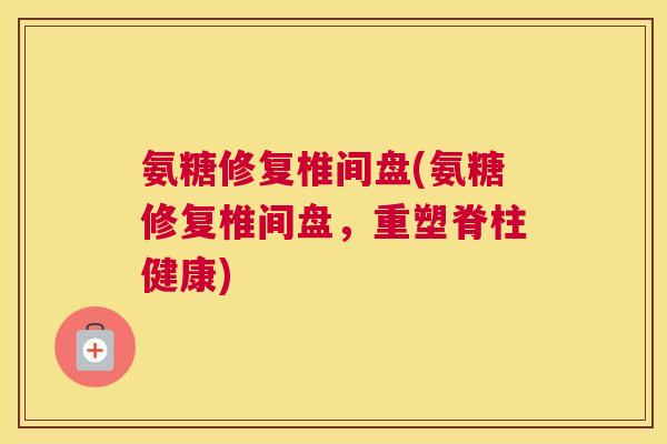 氨糖修复椎间盘(氨糖修复椎间盘，重塑脊柱健康)