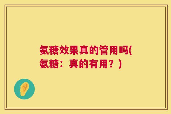 氨糖效果真的管用吗(氨糖:真的有用?)