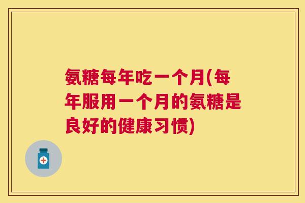 氨糖每年吃一个月(每年服用一个月的氨糖是良好的健康习惯) 氨糖每年吃一个月(每年服用一个月的氨糖是良好的健康习惯)