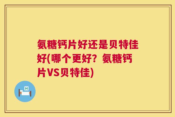 氨糖钙片好还是贝特佳好(哪个更好?氨糖钙片VS贝特佳) 氨糖钙片好还是贝特佳好(哪个更好?氨糖钙片VS贝特佳)
