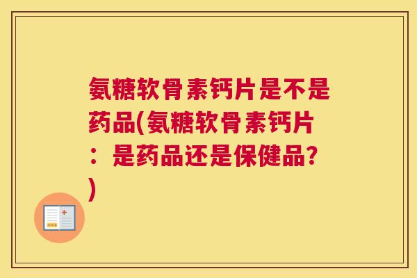 氨糖软骨素钙片是不是药品(氨糖软骨素钙片:是药品还是保健品?)