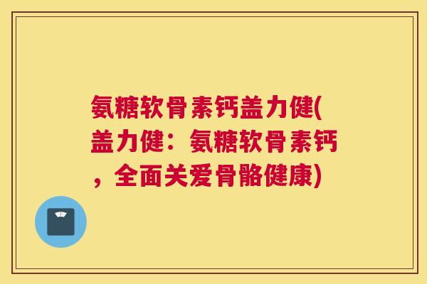 氨糖软骨素钙盖力健(盖力健：氨糖软骨素钙，全面关爱骨骼健康)