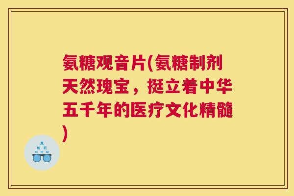 氨糖观音片(氨糖制剂天然瑰宝,挺立着中华五千年的医疗文化精髓) 氨糖观音片(氨糖制剂天然瑰宝,挺立着中华五千年的医疗文化精髓)