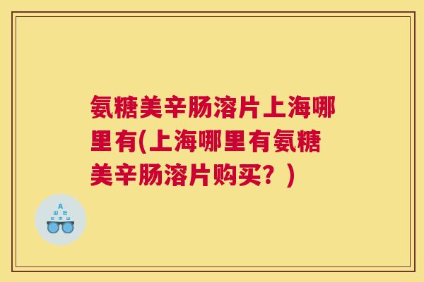氨糖美辛肠溶片上海哪里有(上海哪里有氨糖美辛肠溶片购买？)