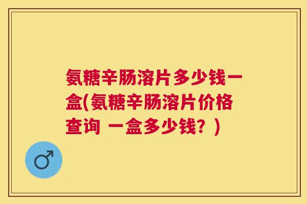 氨糖辛肠溶片多少钱一盒(氨糖辛肠溶片价格查询 一盒多少钱?) 氨糖辛肠溶片多少钱一盒(氨糖辛肠溶片价格查询 一盒多少钱?)