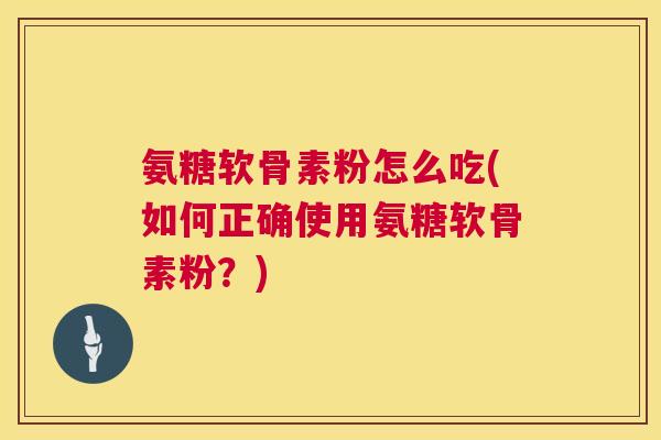 氨糖软骨素粉怎么吃(如何正确使用氨糖软骨素粉？)