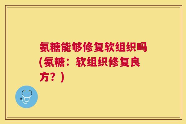 氨糖能够修复软组织吗(氨糖:软组织修复良方?)