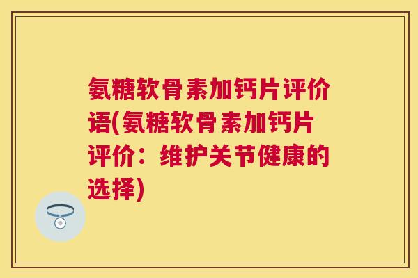 氨糖软骨素加钙片评价语(氨糖软骨素加钙片评价:维护关节健康的选择) 氨糖软骨素加钙片评价语(氨糖软骨素加钙片评价:维护关节健康的选择)